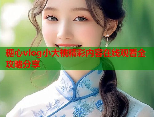 糖心vlog小大桃精彩内容在线观看全攻略分享