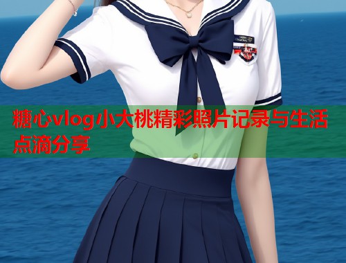 糖心vlog小大桃精彩照片记录与生活点滴分享