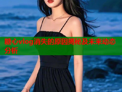 糖心vlog消失的原因揭秘及未来动态分析