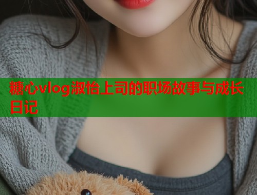 糖心vlog淑怡上司的职场故事与成长日记