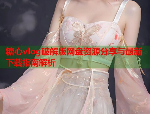 糖心vlog破解版网盘资源分享与最新下载指南解析