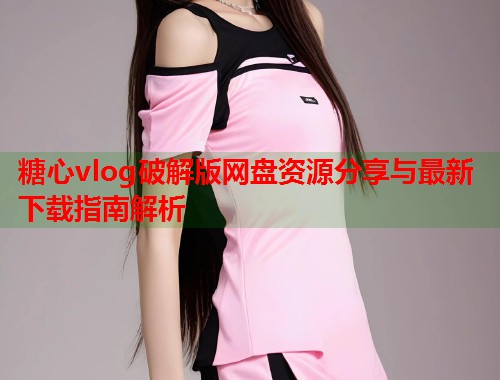 糖心vlog破解版网盘资源分享与最新下载指南解析