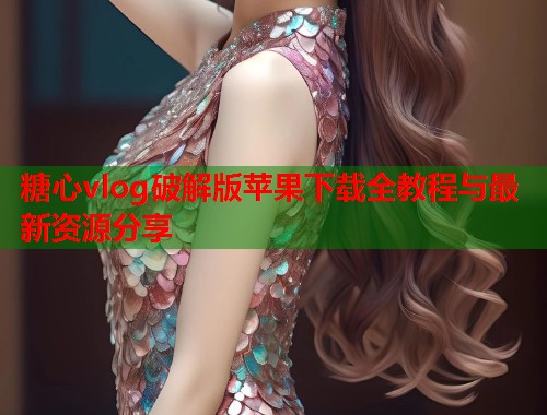 糖心vlog破解版苹果下载全教程与最新资源分享