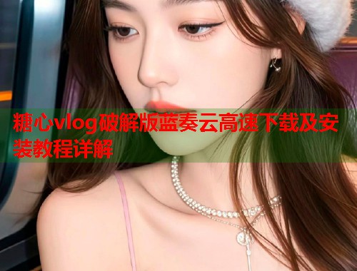 糖心vlog破解版蓝奏云高速下载及安装教程详解