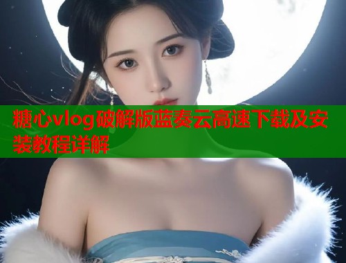 糖心vlog破解版蓝奏云高速下载及安装教程详解