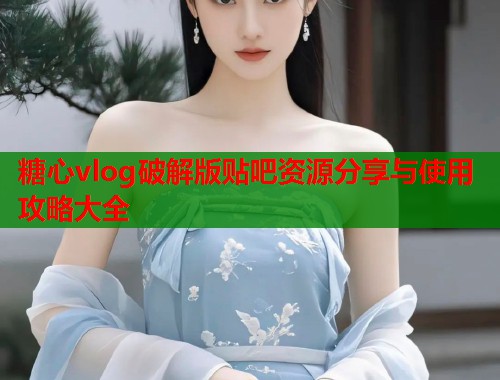 糖心vlog破解版贴吧资源分享与使用攻略大全