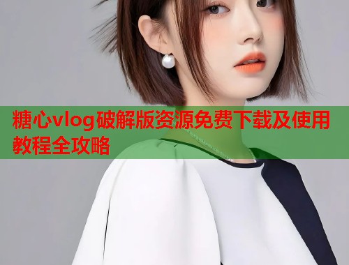 糖心vlog破解版资源免费下载及使用教程全攻略