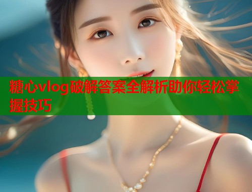糖心vlog破解答案全解析助你轻松掌握技巧