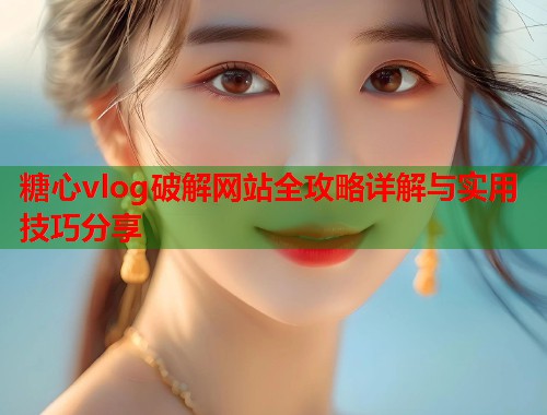 糖心vlog破解网站全攻略详解与实用技巧分享