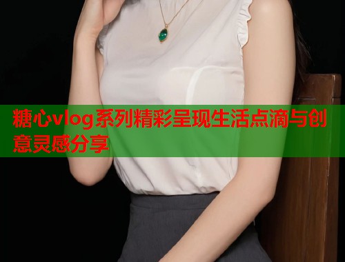 糖心vlog系列精彩呈现生活点滴与创意灵感分享