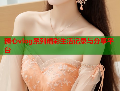 糖心vlog系列精彩生活记录与分享平台