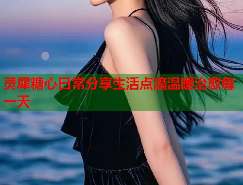 灵犀糖心日常分享生活点滴温暖治愈每一天