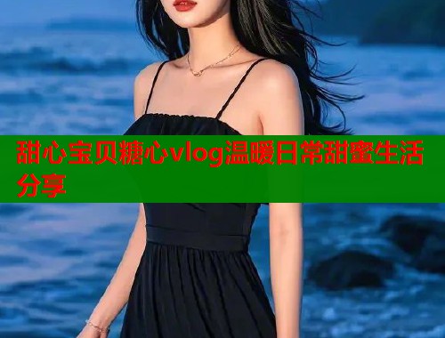 甜心宝贝糖心vlog温暖日常甜蜜生活分享