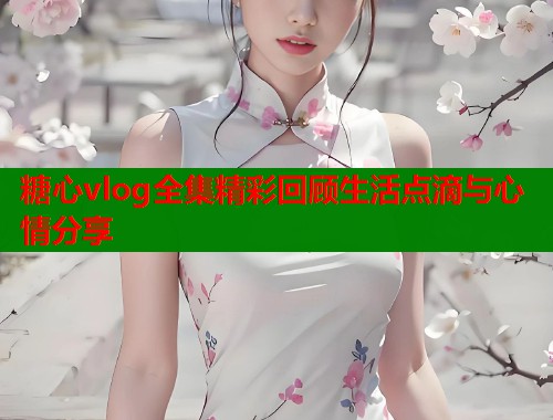 糖心vlog全集精彩回顾生活点滴与心情分享