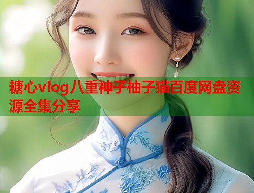糖心vlog八重神子柚子猫百度网盘资源全集分享