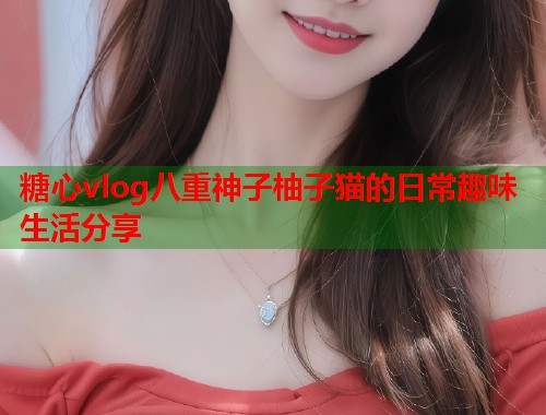 糖心vlog八重神子柚子猫的日常趣味生活分享