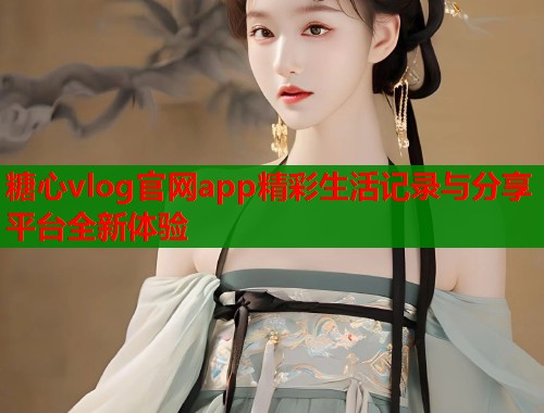 糖心vlog官网app精彩生活记录与分享平台全新体验