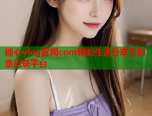 糖心vlog官网com精彩生活分享与创意记录平台