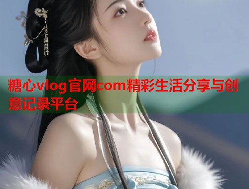 糖心vlog官网com精彩生活分享与创意记录平台
