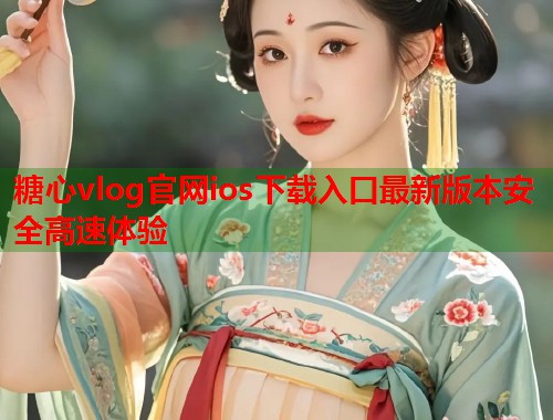 糖心vlog官网ios下载入口最新版本安全高速体验