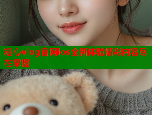 糖心vlog官网ios全新体验精彩内容尽在掌握