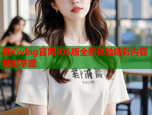 糖心vlog官网iOS版全新体验精彩内容随时掌握