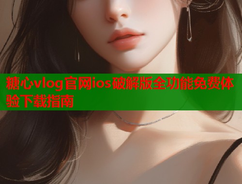 糖心vlog官网ios破解版全功能免费体验下载指南