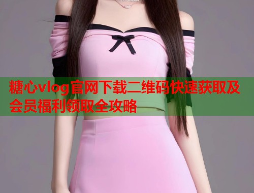 糖心vlog官网下载二维码快速获取及会员福利领取全攻略