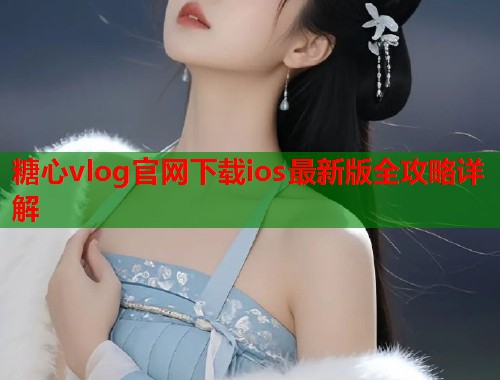 糖心vlog官网下载ios最新版全攻略详解