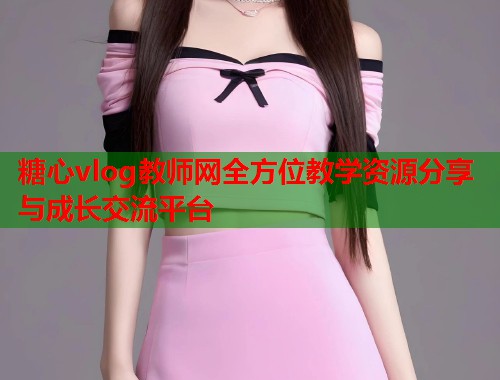 糖心vlog教师网全方位教学资源分享与成长交流平台