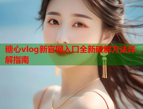 糖心vlog新官网入口全新破解方法详解指南