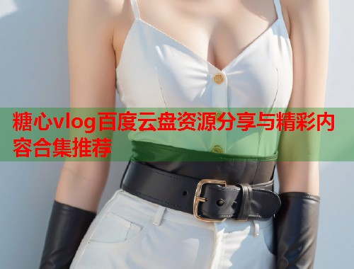 糖心vlog百度云盘资源分享与精彩内容合集推荐