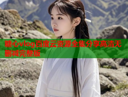 糖心vlog百度云资源全集分享高清无删减完整版
