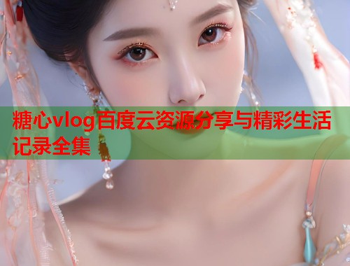 糖心vlog百度云资源分享与精彩生活记录全集