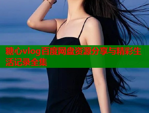 糖心vlog百度网盘资源分享与精彩生活记录全集