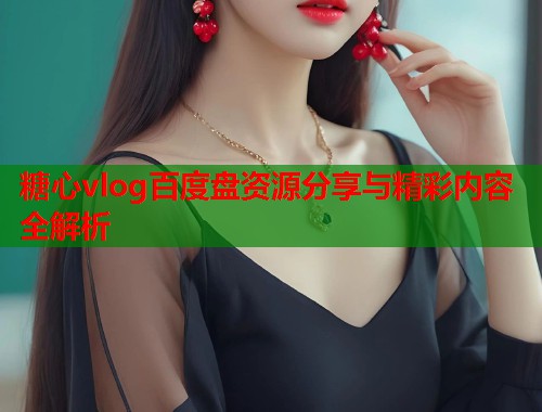 糖心vlog百度盘资源分享与精彩内容全解析