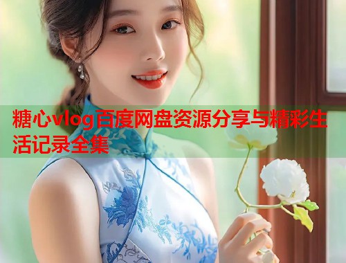 糖心vlog百度网盘资源分享与精彩生活记录全集