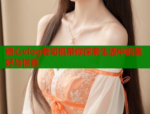 糖心vlog老司机带你探索生活中的美好与惊喜