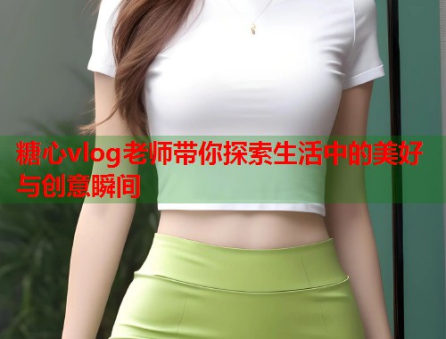 糖心vlog老师带你探索生活中的美好与创意瞬间