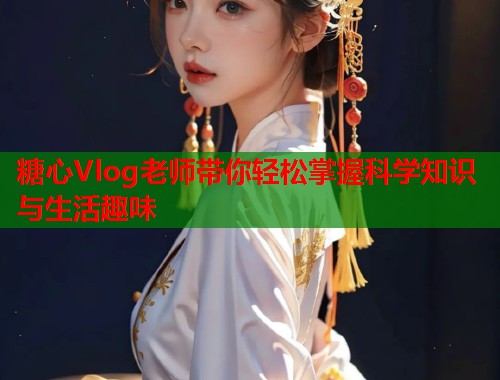 糖心Vlog老师带你轻松掌握科学知识与生活趣味