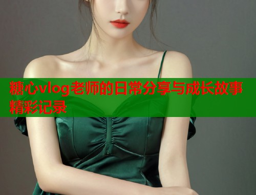 糖心vlog老师的日常分享与成长故事精彩记录