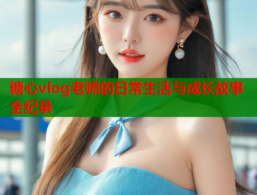糖心vlog老师的日常生活与成长故事全纪录