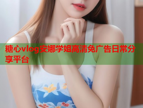 糖心vlog安娜学姐高清免广告日常分享平台