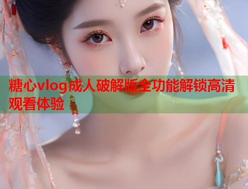 糖心vlog成人破解版全功能解锁高清观看体验